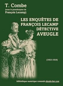 Couverture du livre intitulé « Les Enquêtes de François Lecamp, Détective Aveugle » de T. Combe, avec illustration d'un homme et d'une femme. Les dates (1923-1924) et les informations sur l'éditeur sont indiquées en bas. Couverture du livre intitulé « Les Enquêtes de François Lecamp, Détective Aveugle » de T. Combe, avec illustration d'un homme et d'une femme. Les dates (1923-1924) et les informations sur l'éditeur sont indiquées en bas.